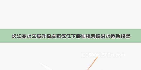 长江委水文局升级发布汉江下游仙桃河段洪水橙色预警