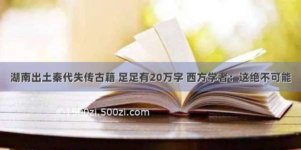 湖南出土秦代失传古籍 足足有20万字 西方学者：这绝不可能