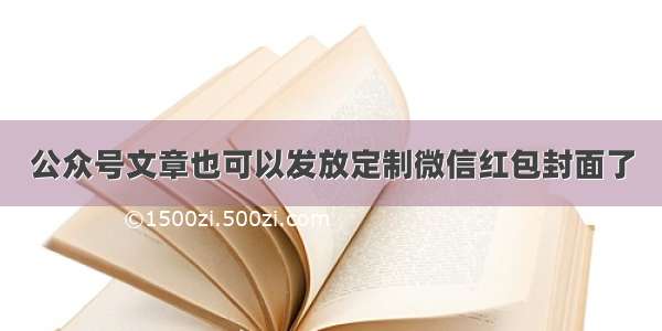 公众号文章也可以发放定制微信红包封面了