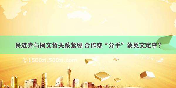 民进党与柯文哲关系紧绷 合作或“分手”蔡英文定夺？