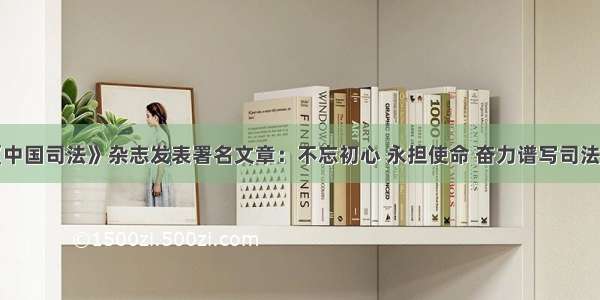 陆卫东在《中国司法》杂志发表署名文章：不忘初心 永担使命 奋力谱写司法行政上海新