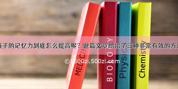 孩子的记忆力到底怎么提高呢？此篇文章给出了三种非常有效的方法