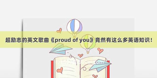 超励志的英文歌曲《proud of you》竟然有这么多英语知识！