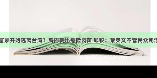 富豪开始逃离台湾？岛内传出危险风声 邱毅：蔡英文不管民众死活