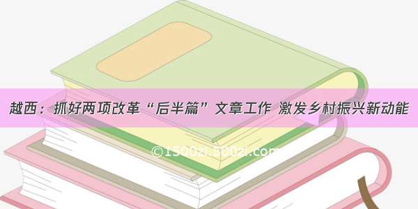 越西：抓好两项改革“后半篇”文章工作 激发乡村振兴新动能