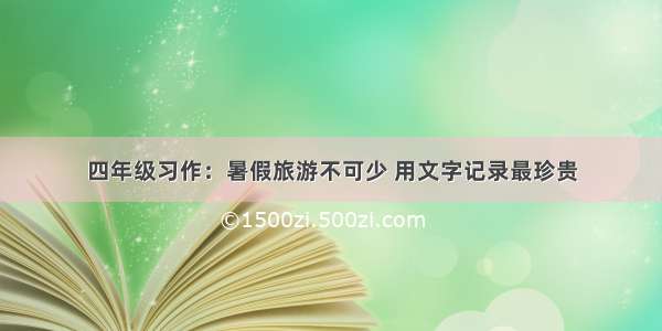 四年级习作：暑假旅游不可少 用文字记录最珍贵