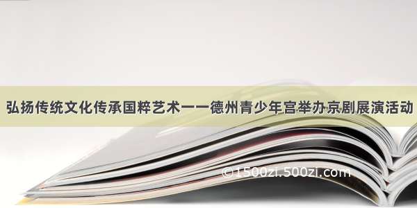 弘扬传统文化传承国粹艺术一一德州青少年宫举办京剧展演活动