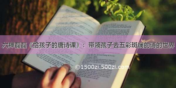 六神磊磊《给孩子的唐诗课》：带领孩子去五彩斑斓的诗的世界