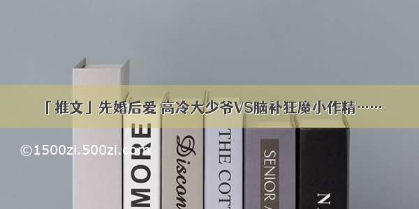 「推文」先婚后爱 高冷大少爷VS脑补狂魔小作精……