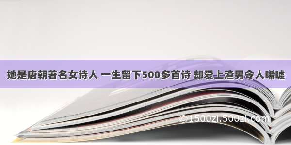 她是唐朝著名女诗人 一生留下500多首诗 却爱上渣男令人唏嘘