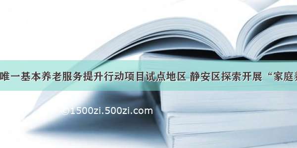 作为上海唯一基本养老服务提升行动项目试点地区 静安区探索开展“家庭养老床位”