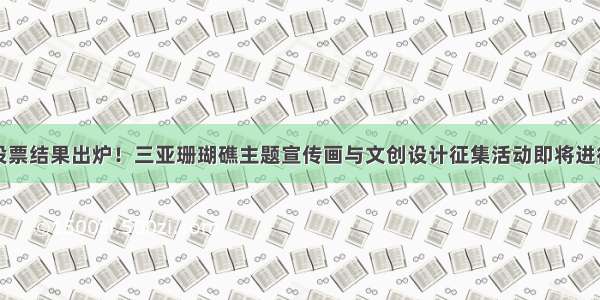 大众投票结果出炉！三亚珊瑚礁主题宣传画与文创设计征集活动即将进行终评