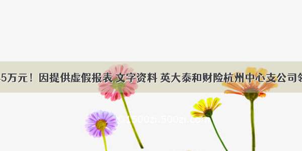 被罚45万元！因提供虚假报表 文字资料 英大泰和财险杭州中心支公司领罚单