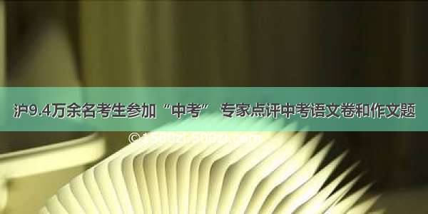 沪9.4万余名考生参加“中考” 专家点评中考语文卷和作文题