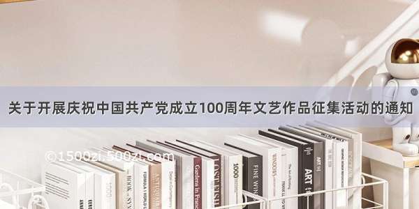 关于开展庆祝中国共产党成立100周年文艺作品征集活动的通知