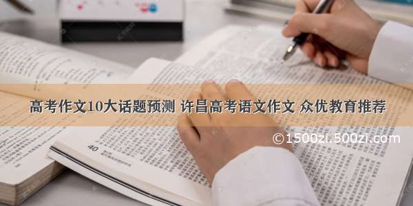 高考作文10大话题预测 许昌高考语文作文 众优教育推荐