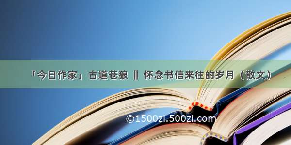 「今日作家」古道苍狼 ‖ 怀念书信来往的岁月（散文）