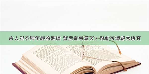 古人对不同年龄的称谓 背后有何意义？对此可谓极为讲究