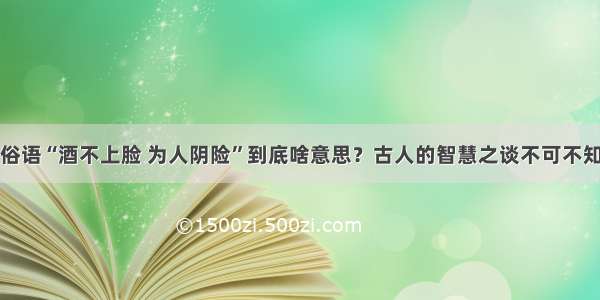 俗语“酒不上脸 为人阴险”到底啥意思？古人的智慧之谈不可不知