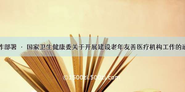 工作部署 · 国家卫生健康委关于开展建设老年友善医疗机构工作的通知