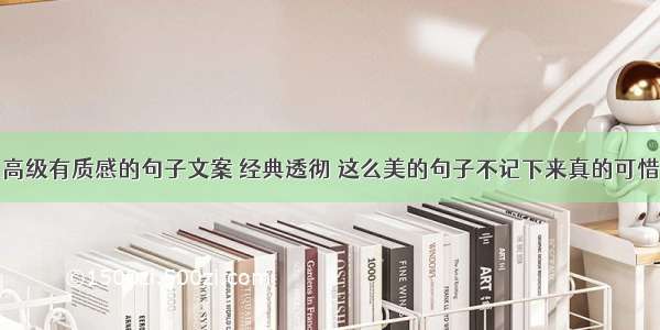 高级有质感的句子文案 经典透彻 这么美的句子不记下来真的可惜