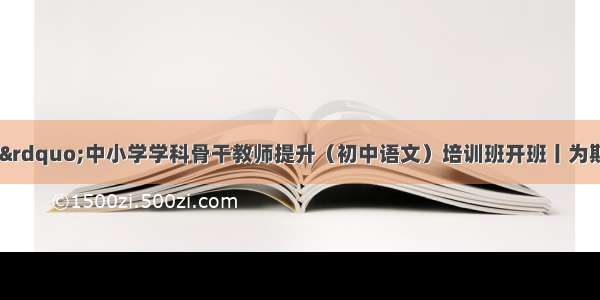 “国培计划”中小学学科骨干教师提升（初中语文）培训班开班丨为期10天 名师主讲 学