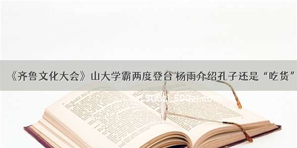 《齐鲁文化大会》山大学霸两度登台 杨雨介绍孔子还是“吃货”