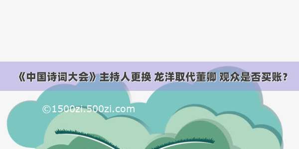 《中国诗词大会》主持人更换 龙洋取代董卿 观众是否买账？