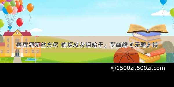 春蚕到死丝方尽 蜡炬成灰泪始干。李商隐《无题》诗