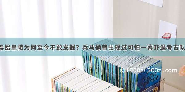 秦始皇陵为何至今不敢发掘？兵马俑曾出现过可怕一幕吓退考古队！