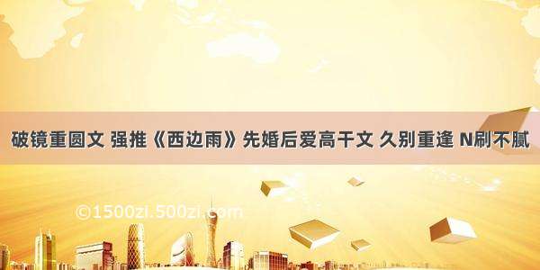 破镜重圆文 强推《西边雨》先婚后爱高干文 久别重逢 N刷不腻