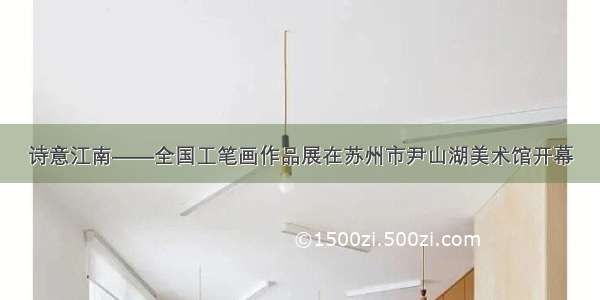 诗意江南——全国工笔画作品展在苏州市尹山湖美术馆开幕