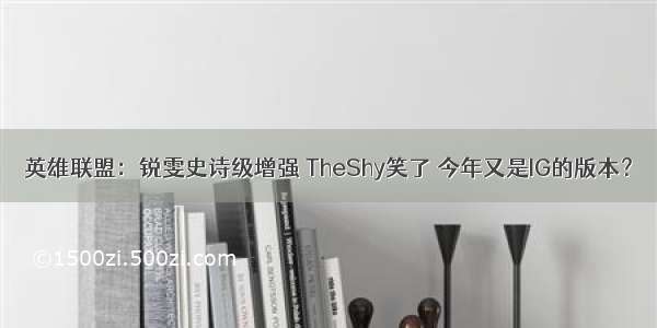 英雄联盟：锐雯史诗级增强 TheShy笑了 今年又是IG的版本？