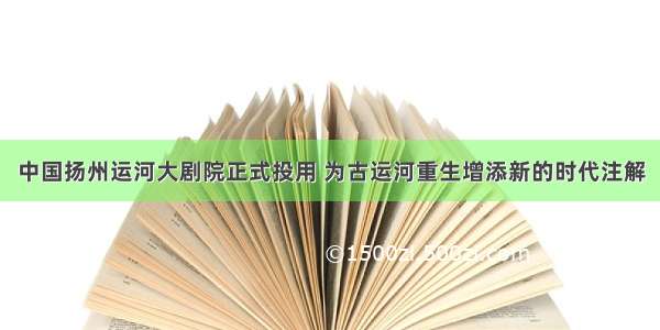 中国扬州运河大剧院正式投用 为古运河重生增添新的时代注解