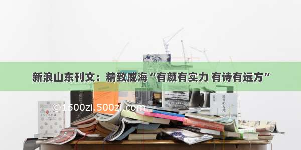 新浪山东刊文：精致威海“有颜有实力 有诗有远方”