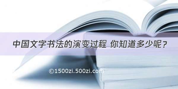 中国文字书法的演变过程 你知道多少呢？