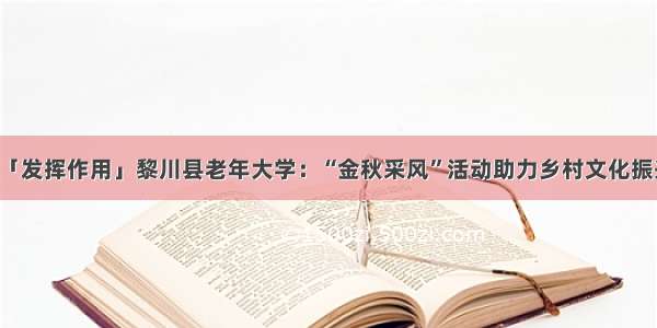 「发挥作用」黎川县老年大学：“金秋采风”活动助力乡村文化振兴