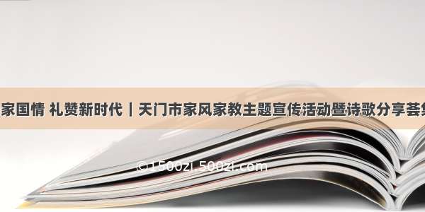 弘扬家国情 礼赞新时代｜天门市家风家教主题宣传活动暨诗歌分享荟集锦！