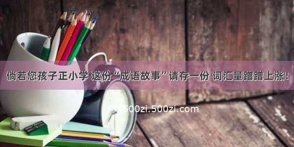 倘若您孩子正小学 这份“成语故事”请存一份 词汇量蹭蹭上涨！