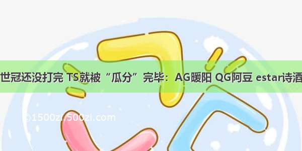 世冠还没打完 TS就被“瓜分”完毕：AG暖阳 QG阿豆 estar诗酒