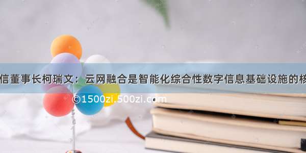 中国电信董事长柯瑞文：云网融合是智能化综合性数字信息基础设施的核心特征