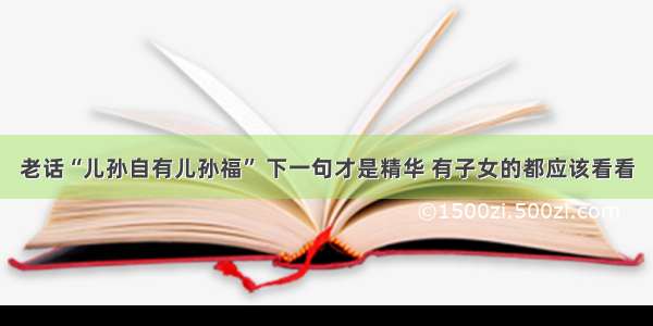 老话“儿孙自有儿孙福” 下一句才是精华 有子女的都应该看看