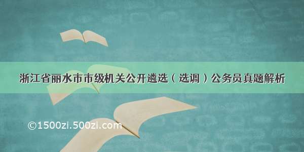 浙江省丽水市市级机关公开遴选（选调）公务员真题解析