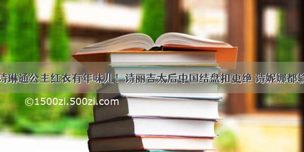 诗琳通公主红衣有年味儿！诗丽吉太后中国结盘扣更绝 诗妮娜都输