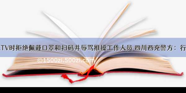 一男子进KTV时拒绝佩戴口罩和扫码并辱骂推搡工作人员 四川西充警方：行政拘留8日