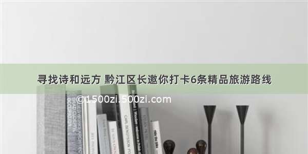 寻找诗和远方 黔江区长邀你打卡6条精品旅游路线