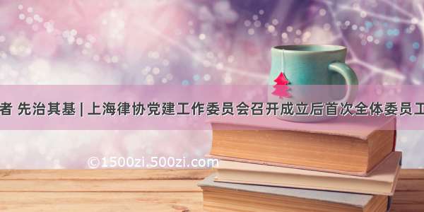 欲筑室者 先治其基 | 上海律协党建工作委员会召开成立后首次全体委员工作会议