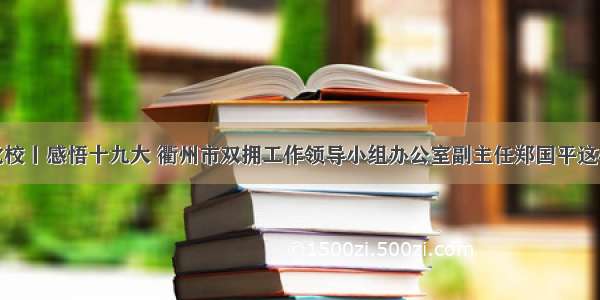 微党校丨感悟十九大 衢州市双拥工作领导小组办公室副主任郑国平这样说