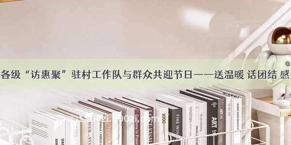 新疆各级“访惠聚”驻村工作队与群众共迎节日——送温暖 话团结 感党恩