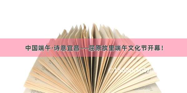 中国端午·诗意宜昌——屈原故里端午文化节开幕！